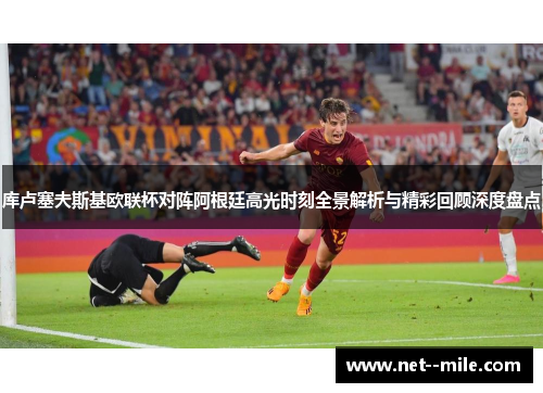 库卢塞夫斯基欧联杯对阵阿根廷高光时刻全景解析与精彩回顾深度盘点