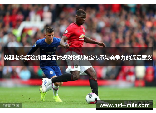 英超老将经验价值全面体现对球队稳定传承与竞争力的深远意义