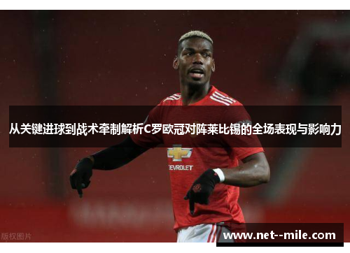 从关键进球到战术牵制解析C罗欧冠对阵莱比锡的全场表现与影响力