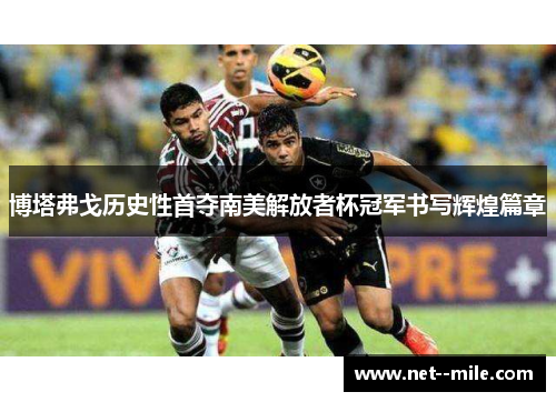 博塔弗戈历史性首夺南美解放者杯冠军书写辉煌篇章