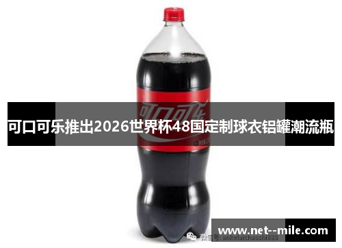 可口可乐推出2026世界杯48国定制球衣铝罐潮流瓶