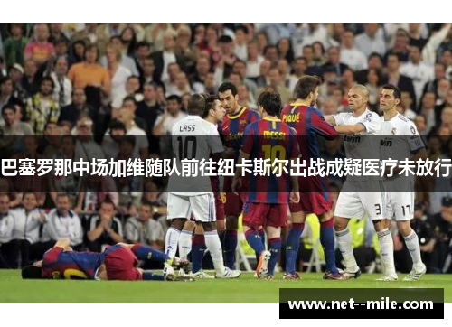 巴塞罗那中场加维随队前往纽卡斯尔出战成疑医疗未放行