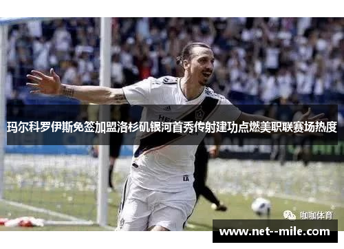 玛尔科罗伊斯免签加盟洛杉矶银河首秀传射建功点燃美职联赛场热度 玛尔科罗伊斯免签加盟洛杉矶银河首秀传射建功点燃美职联赛场热度