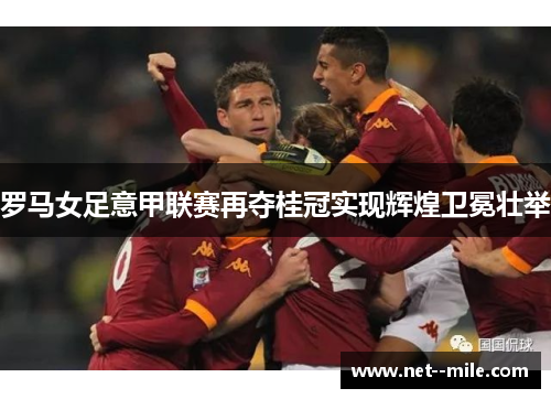 罗马女足意甲联赛再夺桂冠实现辉煌卫冕壮举