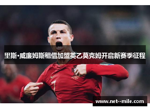 里斯·威廉姆斯租借加盟英乙莫克姆开启新赛季征程