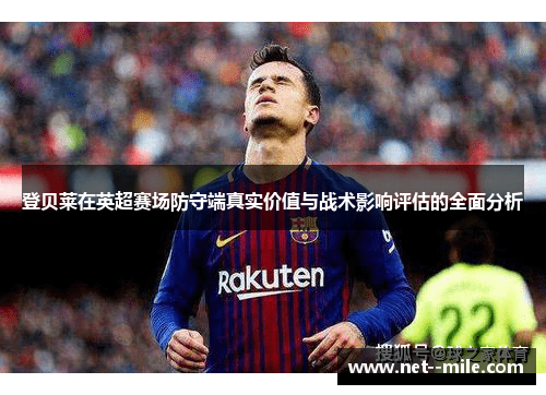 登贝莱在英超赛场防守端真实价值与战术影响评估的全面分析 登贝莱在英超赛场防守端真实价值与战术影响评估的全面分析