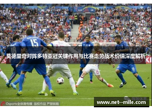 莫德里奇对阵多特亚冠关键作用与比赛走势战术价值深度解析 莫德里奇对阵多特亚冠关键作用与比赛走势战术价值深度解析