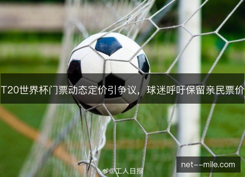 T20世界杯门票动态定价引争议,球迷呼吁保留亲民票价 T20世界杯门票动态定价引争议,球迷呼吁保留亲民票价