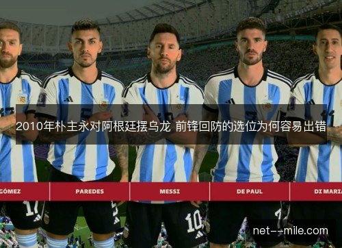 2010年朴主永对阿根廷摆乌龙 前锋回防的选位为何容易出错